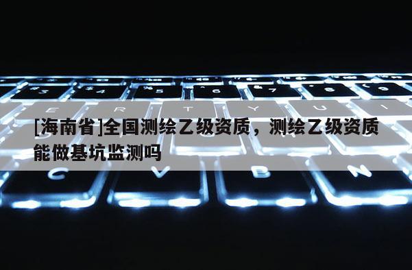 [海南省]全國測繪乙級資質，測繪乙級資質能做基坑監測嗎