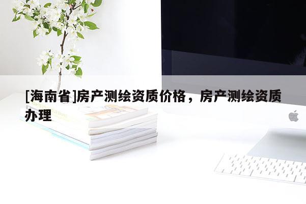 [海南省]房產(chǎn)測繪資質(zhì)價格，房產(chǎn)測繪資質(zhì)辦理