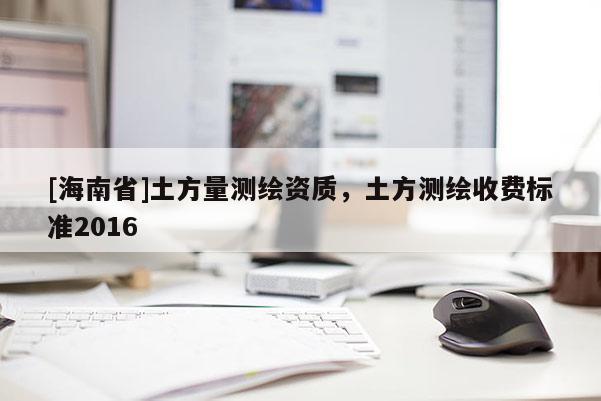 [海南省]土方量測繪資質(zhì)，土方測繪收費(fèi)標(biāo)準(zhǔn)2016