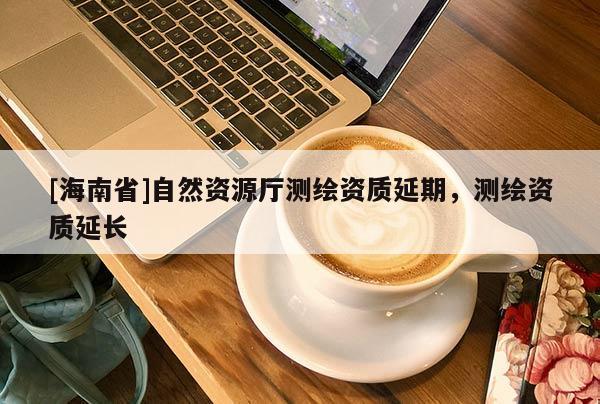 [海南省]自然資源廳測繪資質延期，測繪資質延長