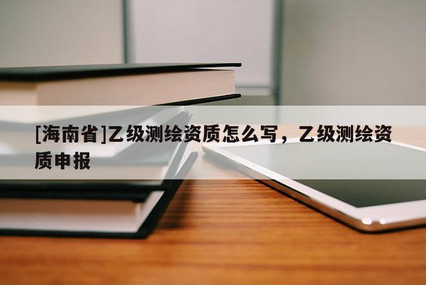 [海南省]乙級測繪資質怎么寫，乙級測繪資質申報