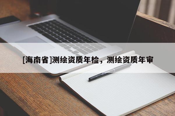 [海南省]測繪資質(zhì)年檢，測繪資質(zhì)年審
