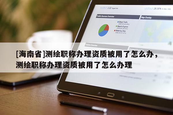 [海南省]測繪職稱辦理資質被用了怎么辦，測繪職稱辦理資質被用了怎么辦理