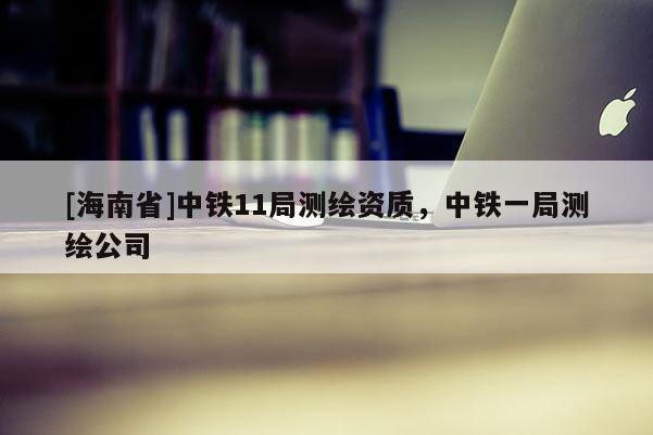 [海南省]中鐵11局測繪資質(zhì)，中鐵一局測繪公司