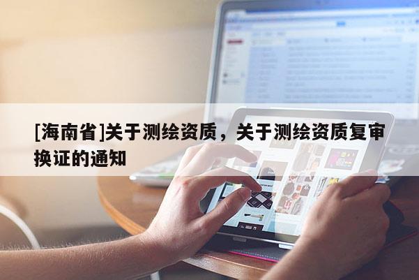 [海南省]關(guān)于測(cè)繪資質(zhì)，關(guān)于測(cè)繪資質(zhì)復(fù)審換證的通知