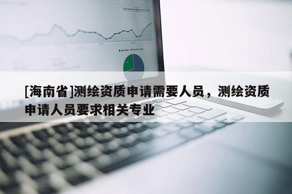 [海南省]測繪資質申請需要人員，測繪資質申請人員要求相關專業