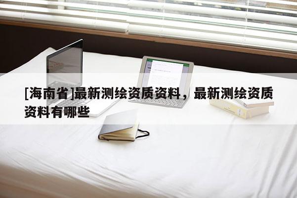 [海南省]最新測繪資質資料，最新測繪資質資料有哪些