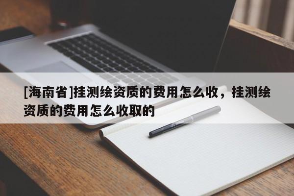 [海南省]掛測繪資質的費用怎么收，掛測繪資質的費用怎么收取的