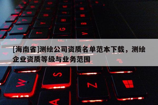 [海南省]測繪公司資質名單范本下載，測繪企業資質等級與業務范圍