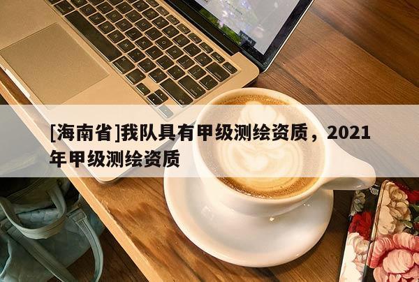[海南省]我隊(duì)具有甲級(jí)測(cè)繪資質(zhì)，2021年甲級(jí)測(cè)繪資質(zhì)
