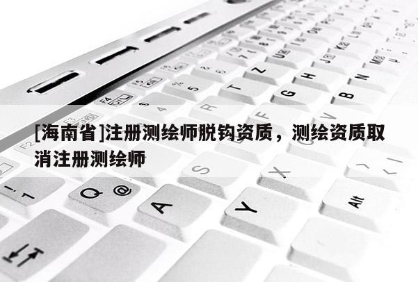 [海南省]注冊測繪師脫鉤資質(zhì)，測繪資質(zhì)取消注冊測繪師