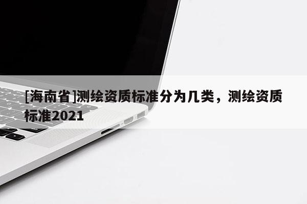 [海南省]測繪資質標準分為幾類，測繪資質標準2021