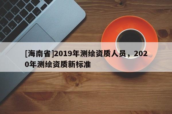 [海南省]2019年測繪資質人員，2020年測繪資質新標準