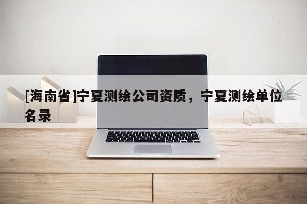 [海南省]寧夏測繪公司資質，寧夏測繪單位名錄