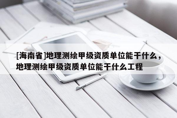 [海南省]地理測繪甲級資質(zhì)單位能干什么，地理測繪甲級資質(zhì)單位能干什么工程