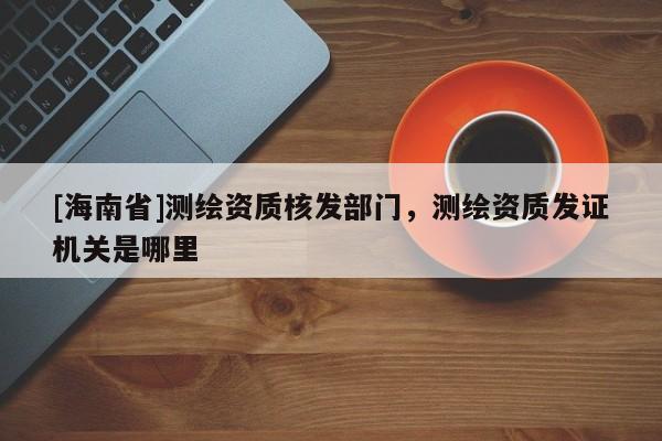 [海南省]測繪資質(zhì)核發(fā)部門，測繪資質(zhì)發(fā)證機(jī)關(guān)是哪里