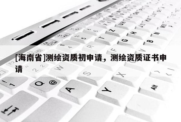 [海南省]測繪資質初申請，測繪資質證書申請