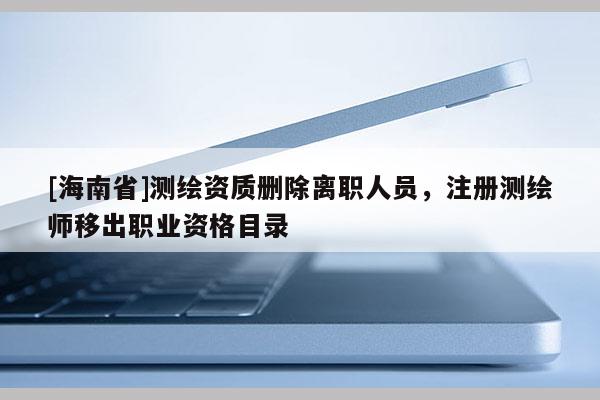 [海南省]測繪資質刪除離職人員，注冊測繪師移出職業資格目錄