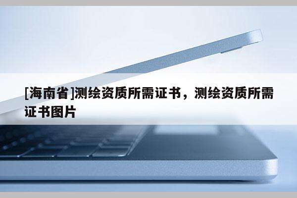 [海南省]測繪資質所需證書，測繪資質所需證書圖片