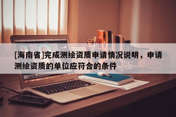 [海南省]完成測繪資質申請情況說明，申請測繪資質的單位應符合的條件