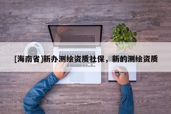 [海南省]新辦測繪資質(zhì)社保，新的測繪資質(zhì)