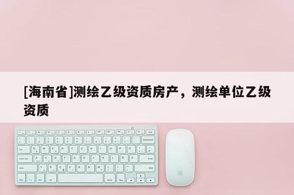 [海南省]測繪乙級資質房產，測繪單位乙級資質