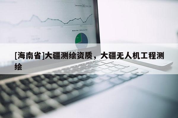 [海南省]大疆測繪資質，大疆無人機工程測繪
