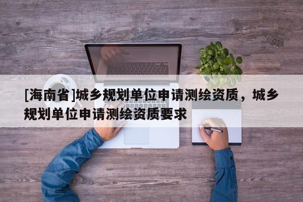 [海南省]城鄉規劃單位申請測繪資質，城鄉規劃單位申請測繪資質要求