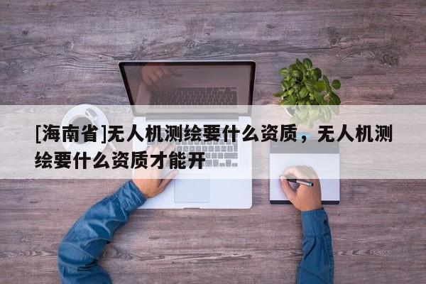 [海南省]無人機測繪要什么資質，無人機測繪要什么資質才能開