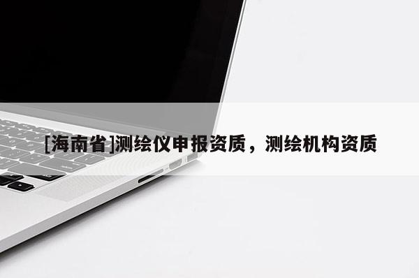 [海南省]測繪儀申報資質，測繪機構資質