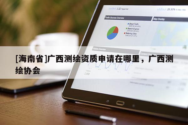 [海南省]廣西測繪資質申請在哪里，廣西測繪協會