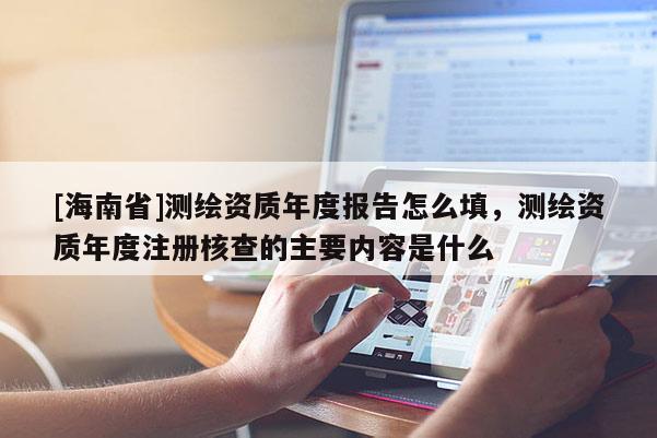 [海南省]測繪資質年度報告怎么填，測繪資質年度注冊核查的主要內容是什么
