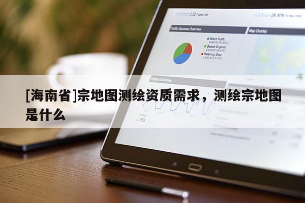 [海南省]宗地圖測繪資質需求，測繪宗地圖是什么