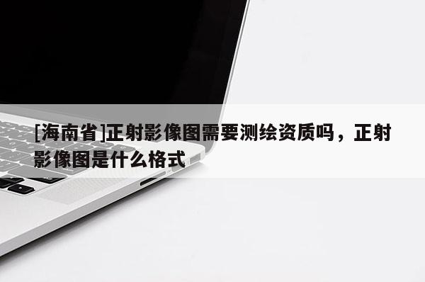 [海南省]正射影像圖需要測繪資質嗎，正射影像圖是什么格式
