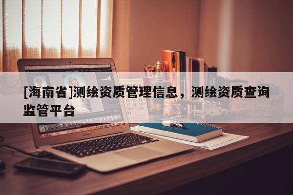 [海南省]測繪資質管理信息，測繪資質查詢監管平臺