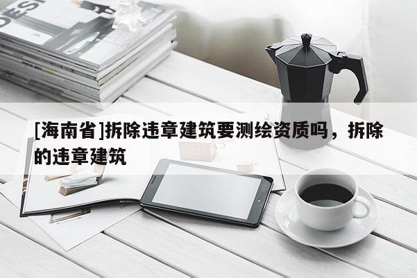[海南省]拆除違章建筑要測繪資質嗎，拆除的違章建筑