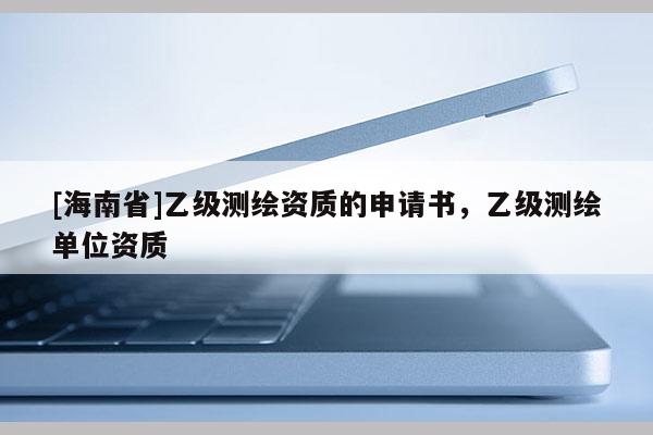 [海南省]乙級測繪資質的申請書，乙級測繪單位資質
