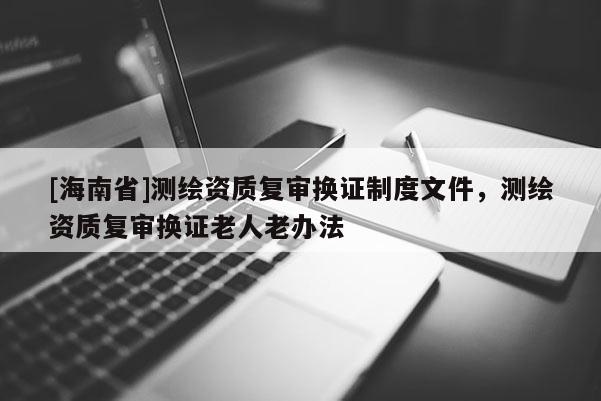 [海南省]測繪資質復審換證制度文件，測繪資質復審換證老人老辦法