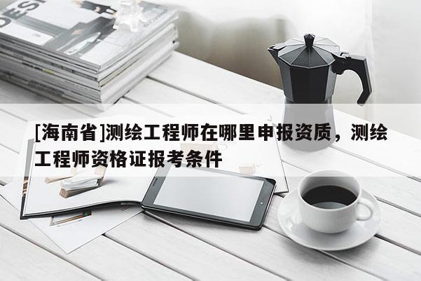 [海南省]測繪工程師在哪里申報資質(zhì)，測繪工程師資格證報考條件