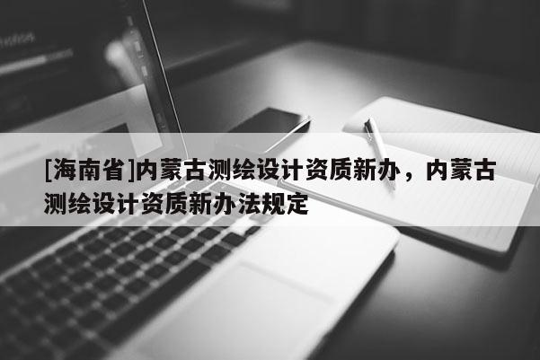 [海南省]內(nèi)蒙古測繪設(shè)計(jì)資質(zhì)新辦，內(nèi)蒙古測繪設(shè)計(jì)資質(zhì)新辦法規(guī)定