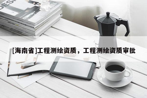 [海南省]工程測繪資質(zhì)，工程測繪資質(zhì)審批