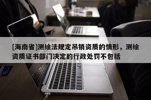 [海南省]測繪法規定吊銷資質的情形，測繪資質證書部門決定的行政處罰不包括