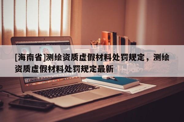 [海南省]測繪資質虛假材料處罰規定，測繪資質虛假材料處罰規定最新