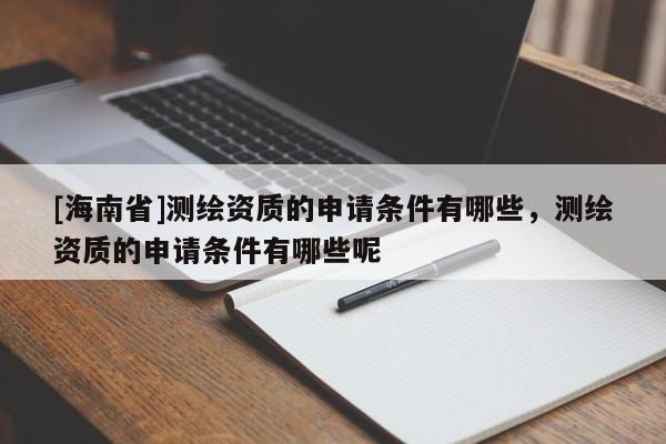 [海南省]測繪資質的申請條件有哪些，測繪資質的申請條件有哪些呢