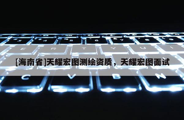 [海南省]天耀宏圖測繪資質，天耀宏圖面試