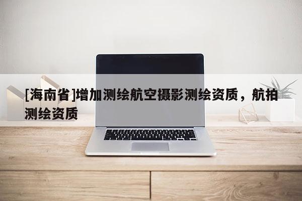 [海南省]增加測(cè)繪航空攝影測(cè)繪資質(zhì)，航拍測(cè)繪資質(zhì)
