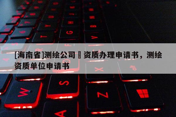 [海南省]測繪公司増資質辦理申請書，測繪資質單位申請書