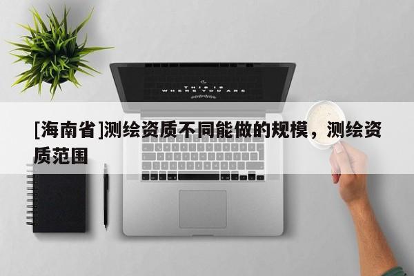 [海南省]測繪資質不同能做的規模，測繪資質范圍