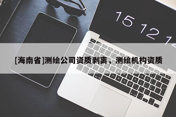 [海南省]測繪公司資質(zhì)剝離，測繪機構(gòu)資質(zhì)