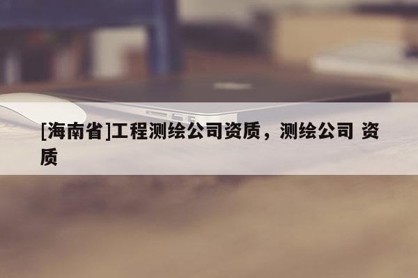 [海南省]工程測繪公司資質，測繪公司 資質